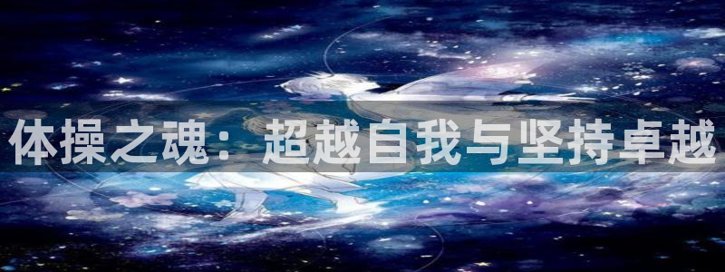 3377体育官网下载招商电话是多少啊:体操之魂:超越自我与坚
